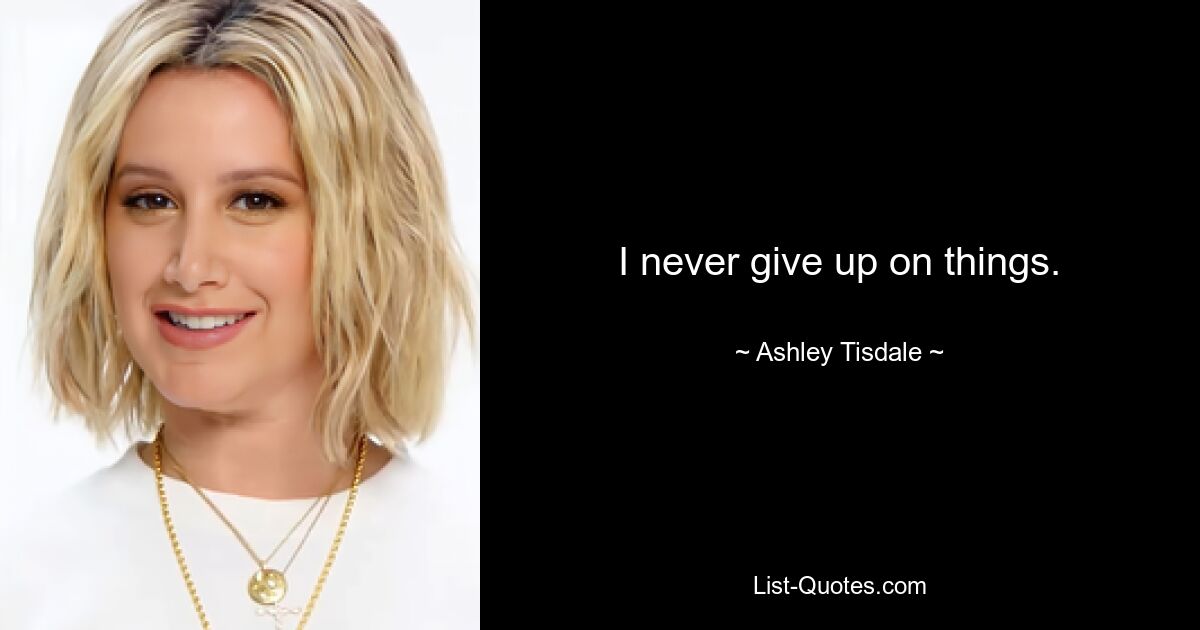 I never give up on things. — © Ashley Tisdale