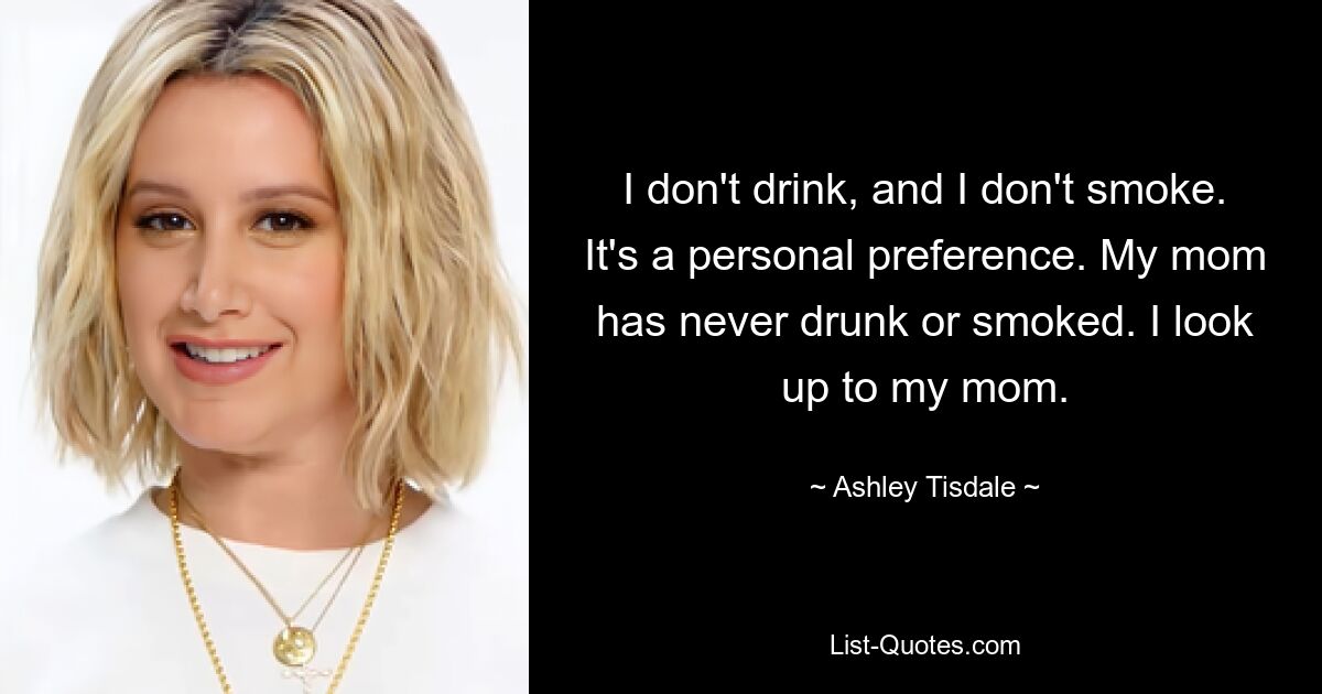 Ich trinke nicht und ich rauche nicht. Es ist eine persönliche Präferenz. Meine Mutter hat nie getrunken oder geraucht. Ich schaue zu meiner Mutter auf. — © Ashley Tisdale