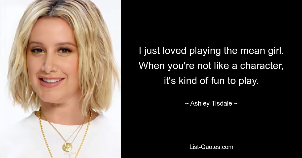 I just loved playing the mean girl. When you're not like a character, it's kind of fun to play. — © Ashley Tisdale