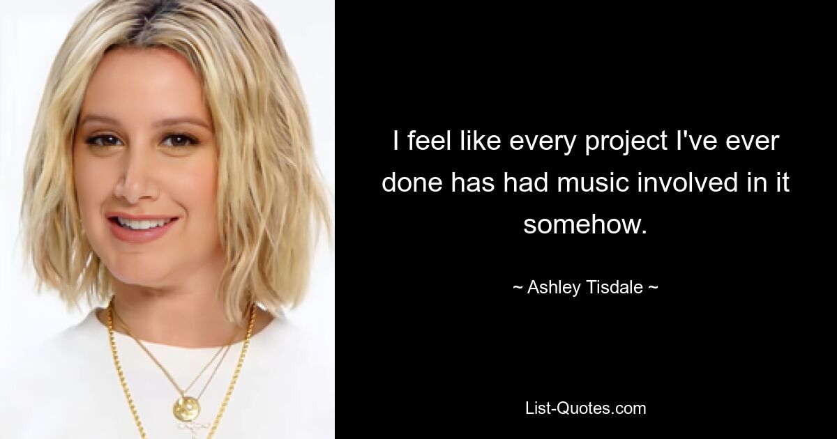 I feel like every project I've ever done has had music involved in it somehow. — © Ashley Tisdale