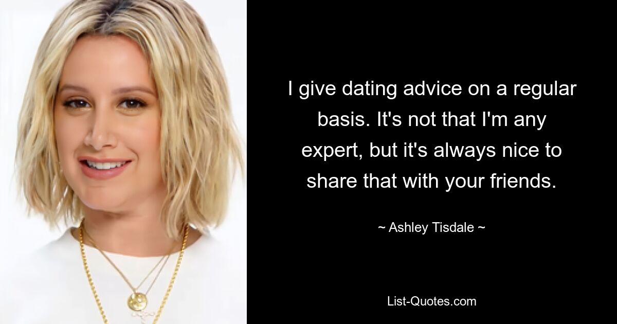 I give dating advice on a regular basis. It's not that I'm any expert, but it's always nice to share that with your friends. — © Ashley Tisdale