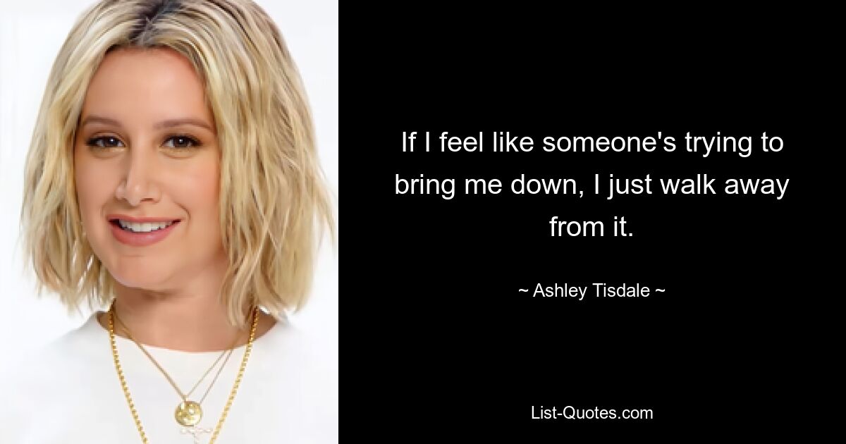 If I feel like someone's trying to bring me down, I just walk away from it. — © Ashley Tisdale