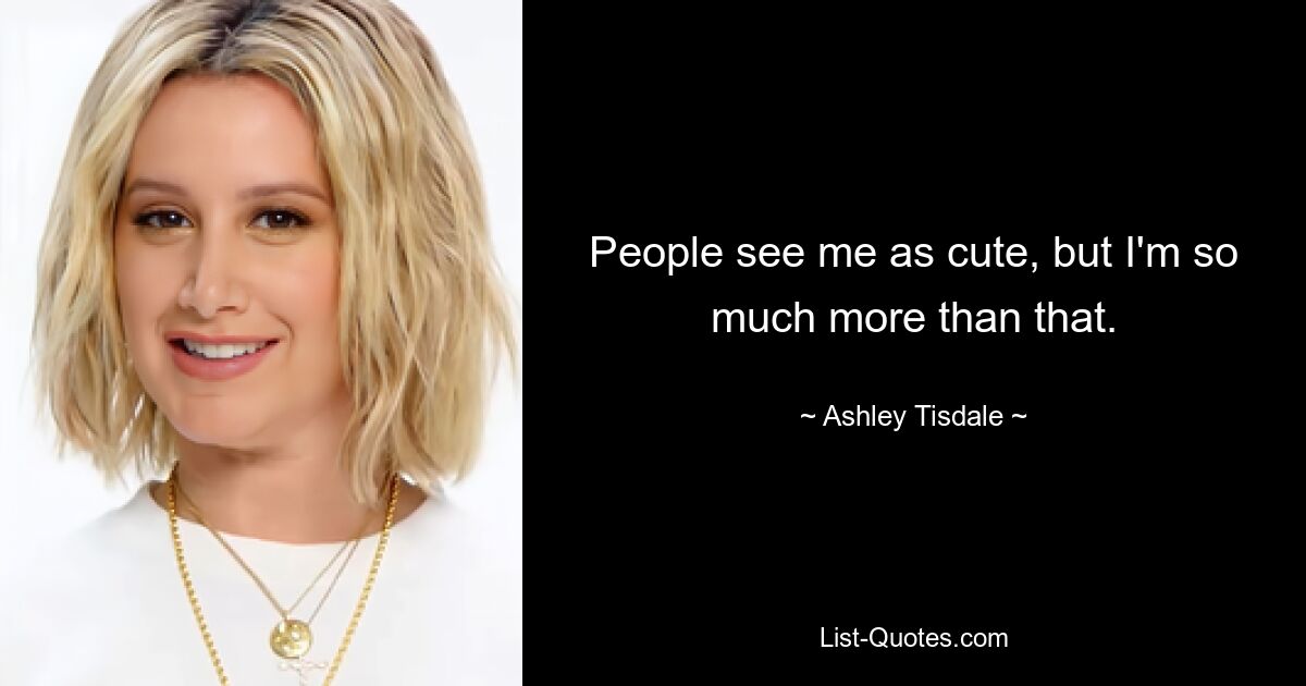 People see me as cute, but I'm so much more than that. — © Ashley Tisdale