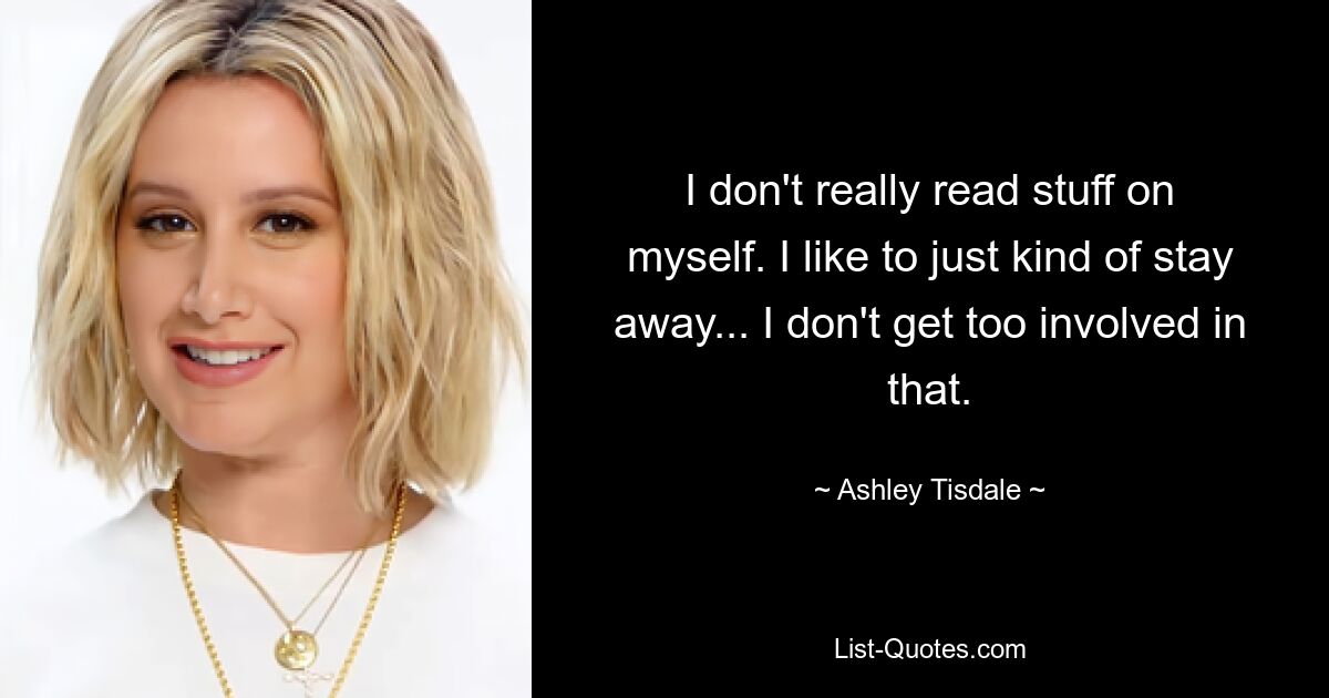 I don't really read stuff on myself. I like to just kind of stay away... I don't get too involved in that. — © Ashley Tisdale