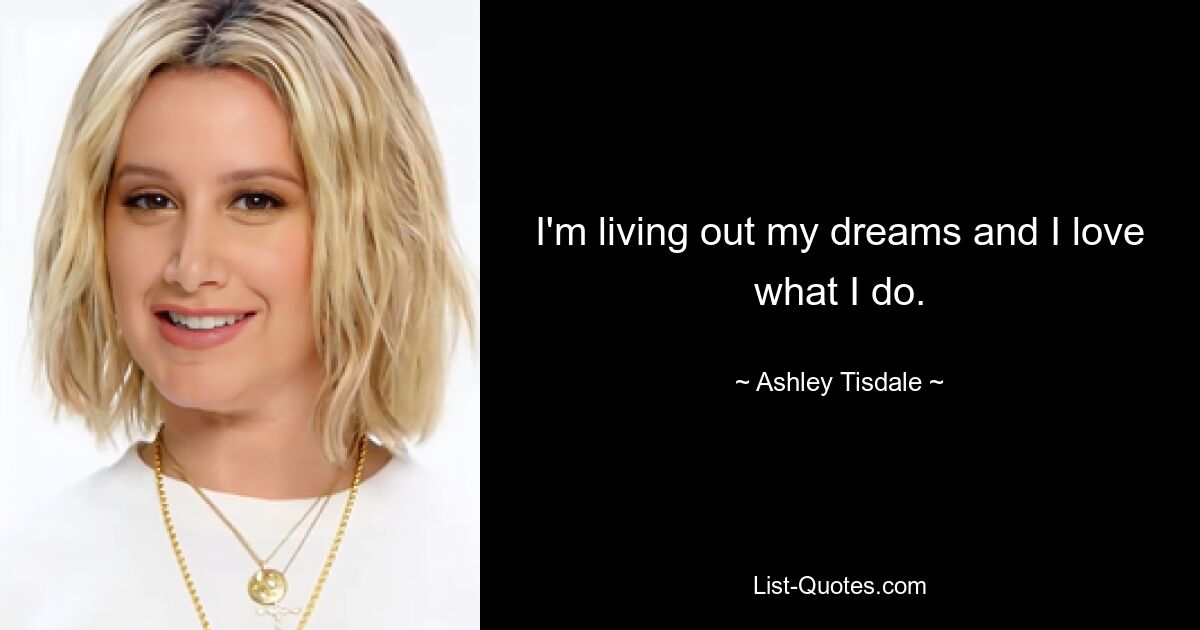 I'm living out my dreams and I love what I do. — © Ashley Tisdale