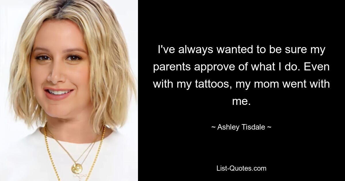 I've always wanted to be sure my parents approve of what I do. Even with my tattoos, my mom went with me. — © Ashley Tisdale