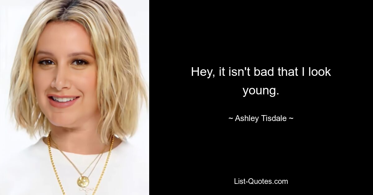 Hey, it isn't bad that I look young. — © Ashley Tisdale