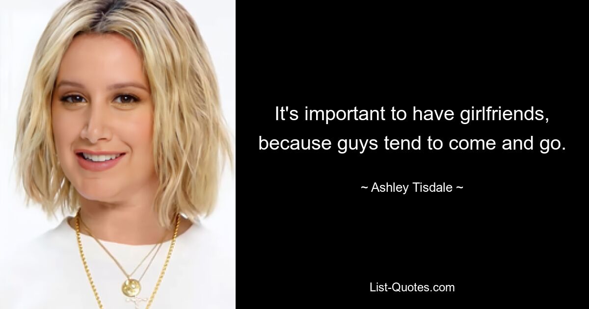 It's important to have girlfriends, because guys tend to come and go. — © Ashley Tisdale