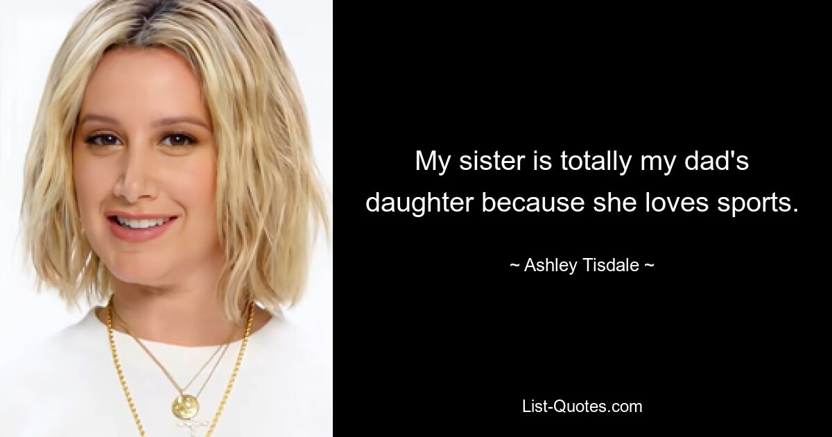 My sister is totally my dad's daughter because she loves sports. — © Ashley Tisdale