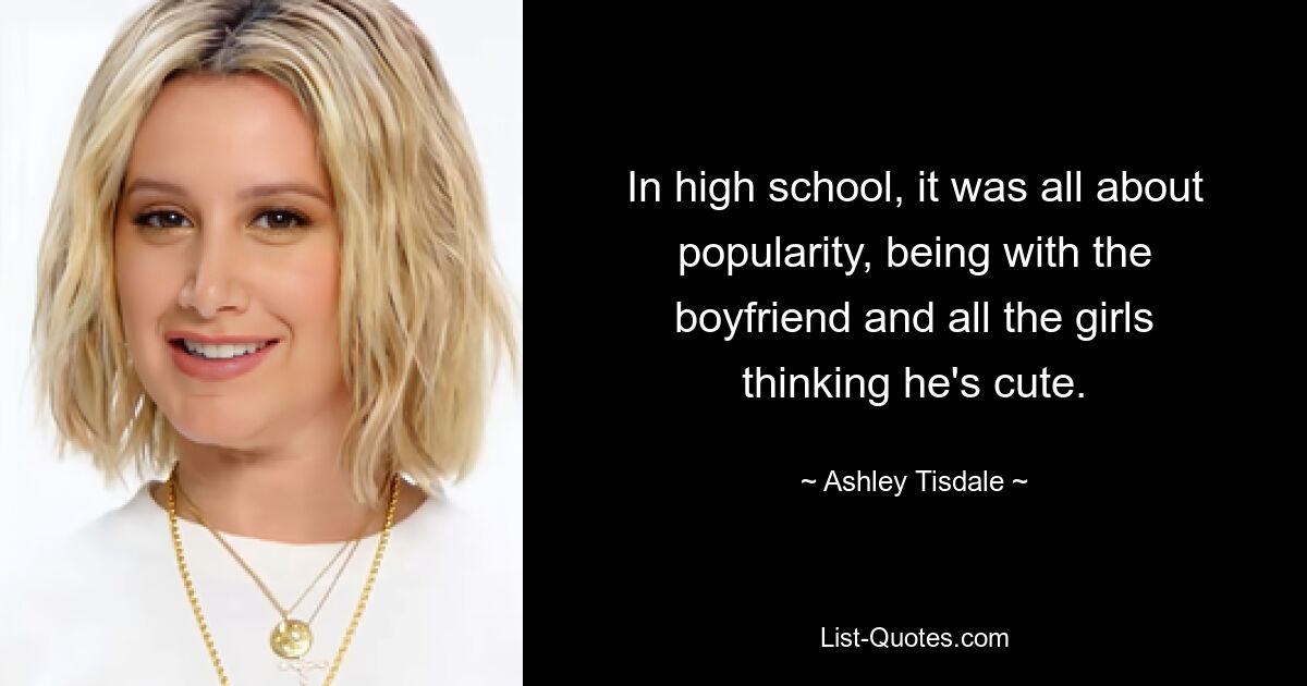 In high school, it was all about popularity, being with the boyfriend and all the girls thinking he's cute. — © Ashley Tisdale