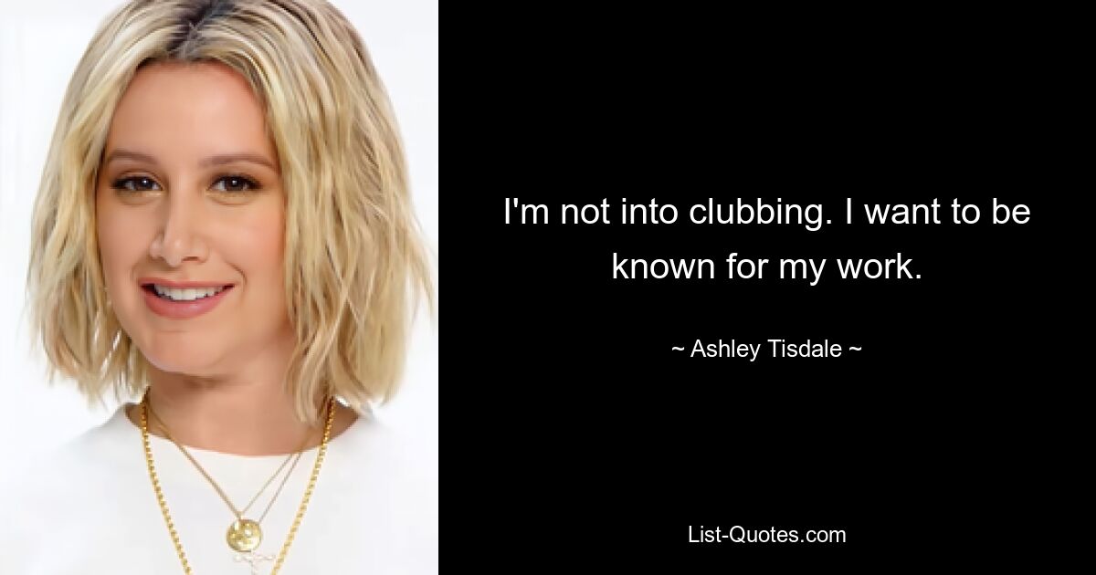 I'm not into clubbing. I want to be known for my work. — © Ashley Tisdale