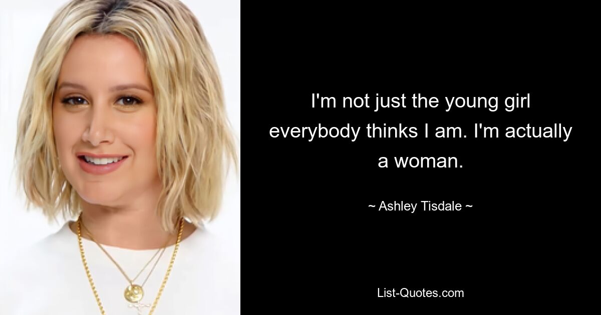 I'm not just the young girl everybody thinks I am. I'm actually a woman. — © Ashley Tisdale