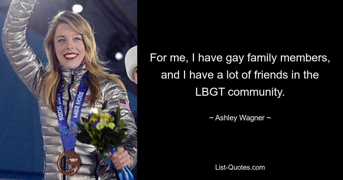 For me, I have gay family members, and I have a lot of friends in the LBGT community. — © Ashley Wagner