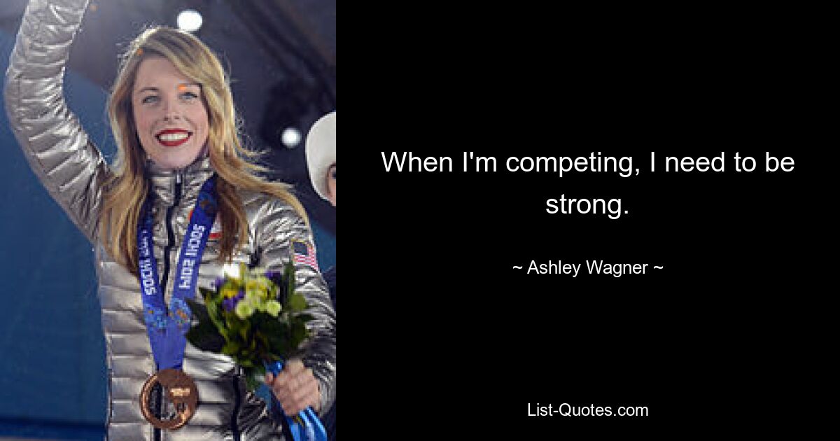 When I'm competing, I need to be strong. — © Ashley Wagner