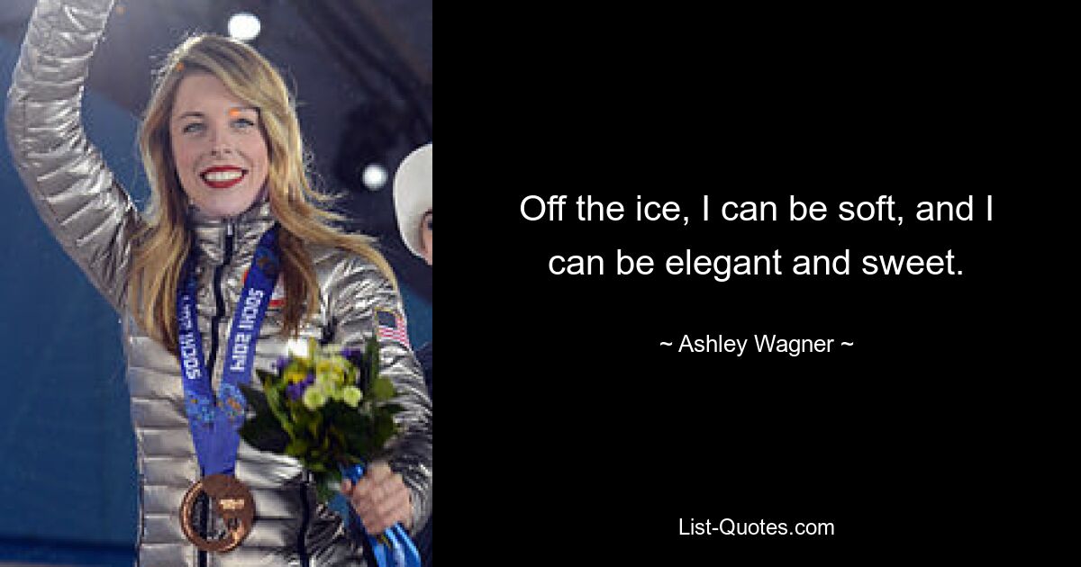 Off the ice, I can be soft, and I can be elegant and sweet. — © Ashley Wagner