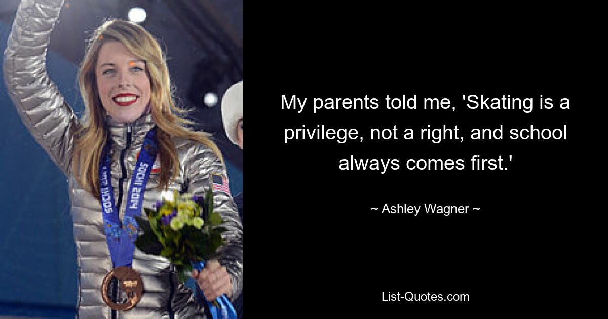 My parents told me, 'Skating is a privilege, not a right, and school always comes first.' — © Ashley Wagner