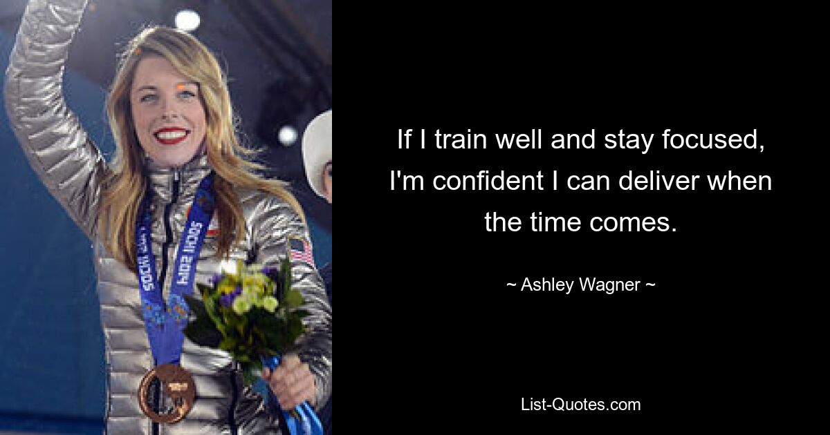 If I train well and stay focused, I'm confident I can deliver when the time comes. — © Ashley Wagner