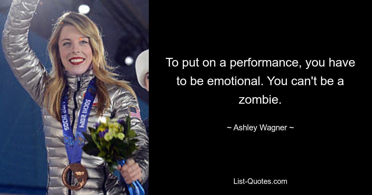 To put on a performance, you have to be emotional. You can't be a zombie. — © Ashley Wagner