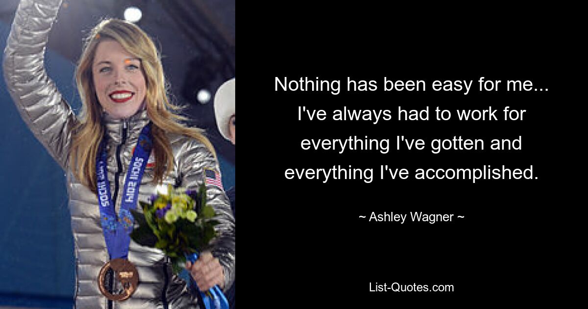 Nothing has been easy for me... I've always had to work for everything I've gotten and everything I've accomplished. — © Ashley Wagner