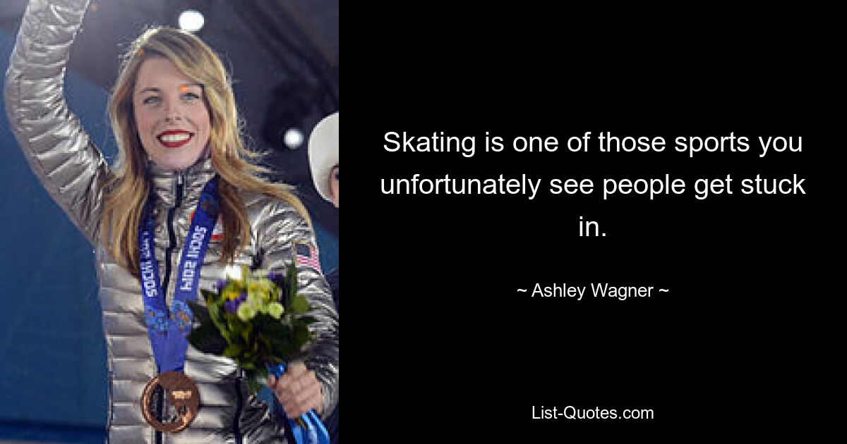 Skating is one of those sports you unfortunately see people get stuck in. — © Ashley Wagner