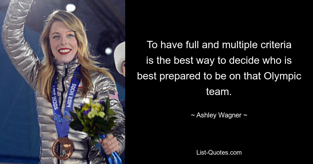 To have full and multiple criteria is the best way to decide who is best prepared to be on that Olympic team. — © Ashley Wagner