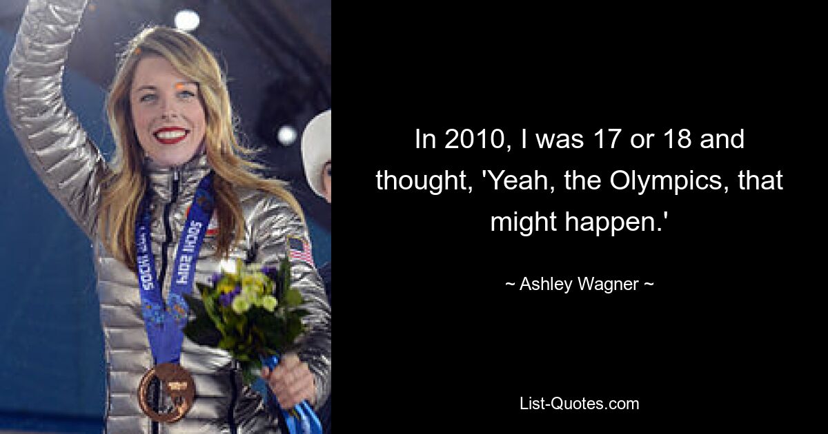 In 2010, I was 17 or 18 and thought, 'Yeah, the Olympics, that might happen.' — © Ashley Wagner