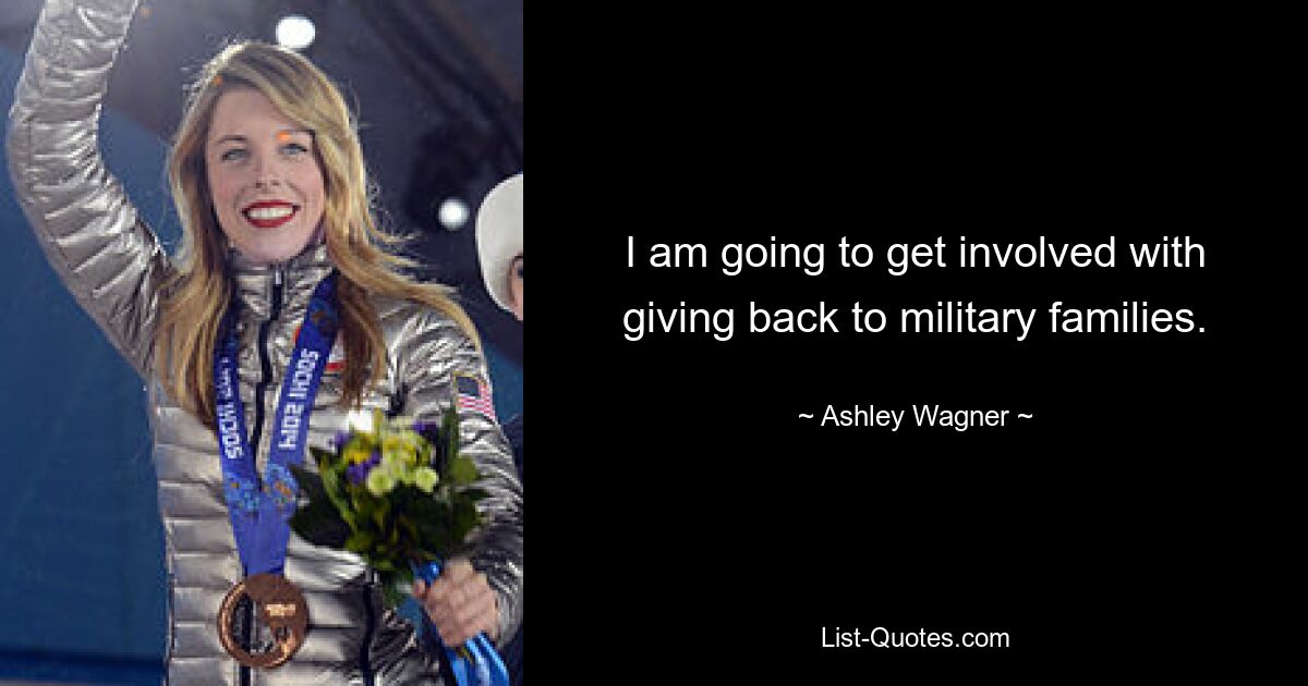 I am going to get involved with giving back to military families. — © Ashley Wagner