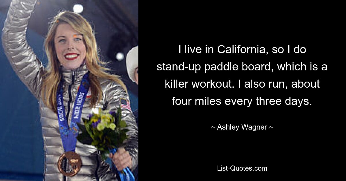 I live in California, so I do stand-up paddle board, which is a killer workout. I also run, about four miles every three days. — © Ashley Wagner