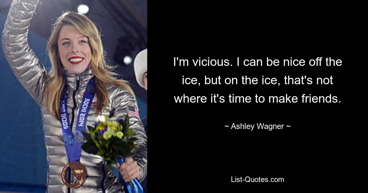 I'm vicious. I can be nice off the ice, but on the ice, that's not where it's time to make friends. — © Ashley Wagner