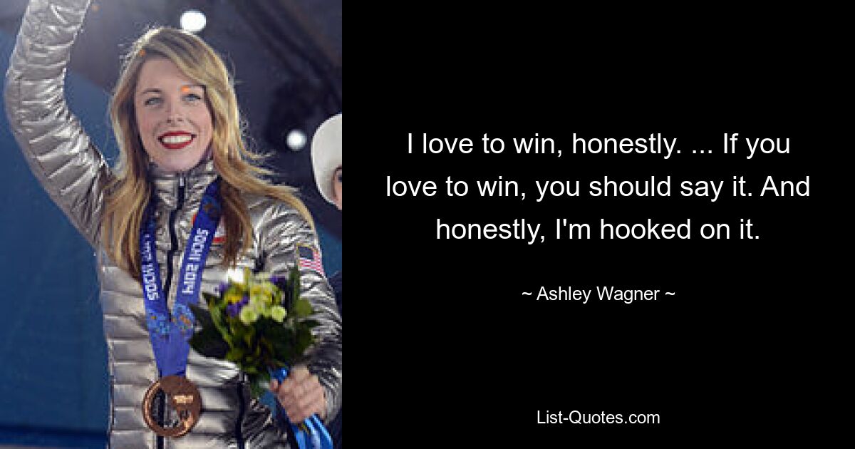 I love to win, honestly. ... If you love to win, you should say it. And honestly, I'm hooked on it. — © Ashley Wagner