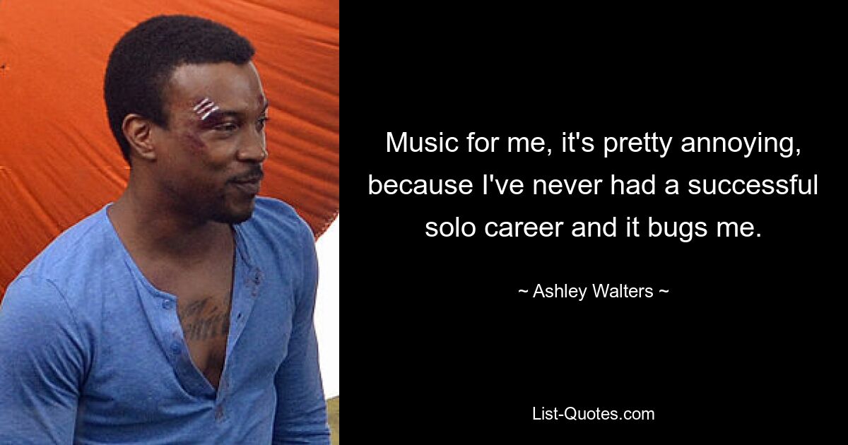 Music for me, it's pretty annoying, because I've never had a successful solo career and it bugs me. — © Ashley Walters