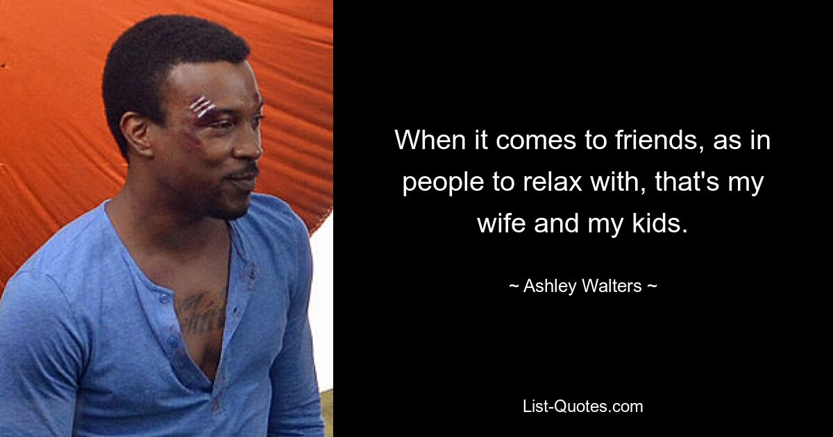 When it comes to friends, as in people to relax with, that's my wife and my kids. — © Ashley Walters