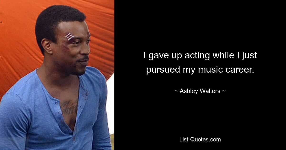 I gave up acting while I just pursued my music career. — © Ashley Walters