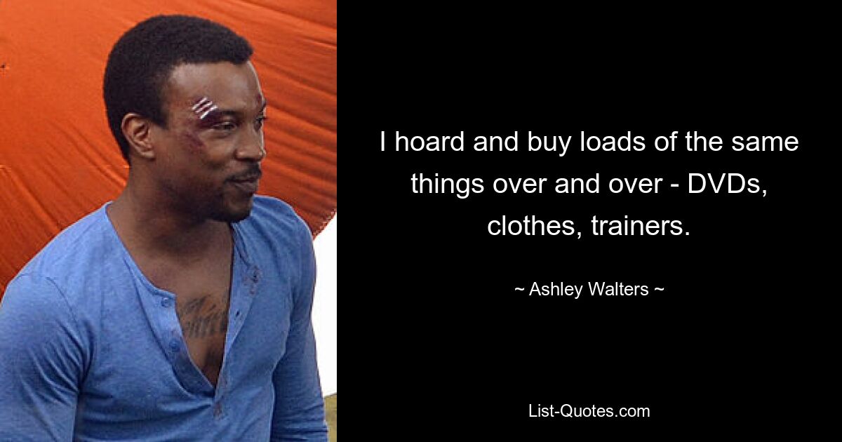 I hoard and buy loads of the same things over and over - DVDs, clothes, trainers. — © Ashley Walters