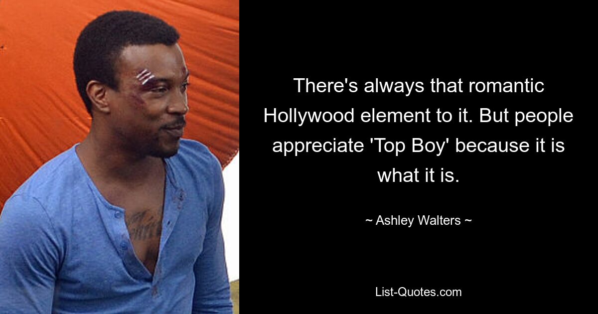 There's always that romantic Hollywood element to it. But people appreciate 'Top Boy' because it is what it is. — © Ashley Walters