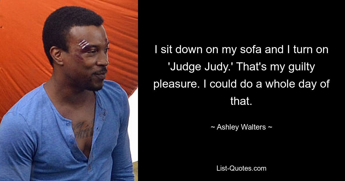 I sit down on my sofa and I turn on 'Judge Judy.' That's my guilty pleasure. I could do a whole day of that. — © Ashley Walters