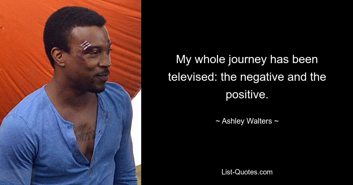 My whole journey has been televised: the negative and the positive. — © Ashley Walters