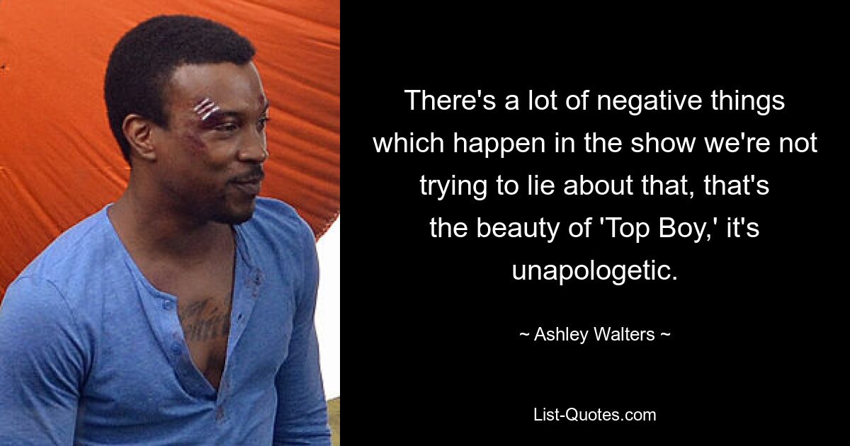 There's a lot of negative things which happen in the show we're not trying to lie about that, that's the beauty of 'Top Boy,' it's unapologetic. — © Ashley Walters