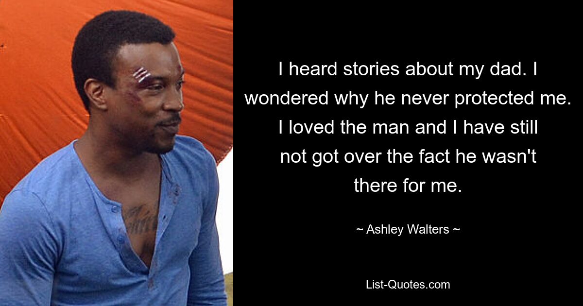 I heard stories about my dad. I wondered why he never protected me. I loved the man and I have still not got over the fact he wasn't there for me. — © Ashley Walters