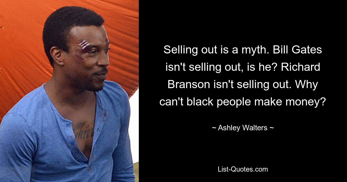 Selling out is a myth. Bill Gates isn't selling out, is he? Richard Branson isn't selling out. Why can't black people make money? — © Ashley Walters