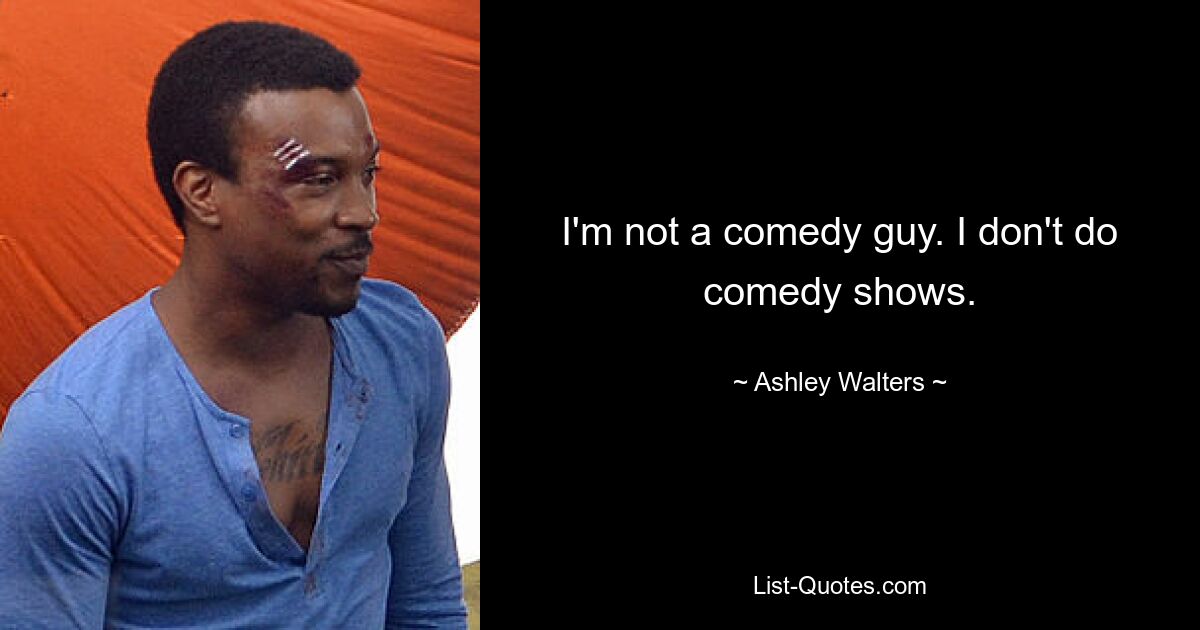 I'm not a comedy guy. I don't do comedy shows. — © Ashley Walters