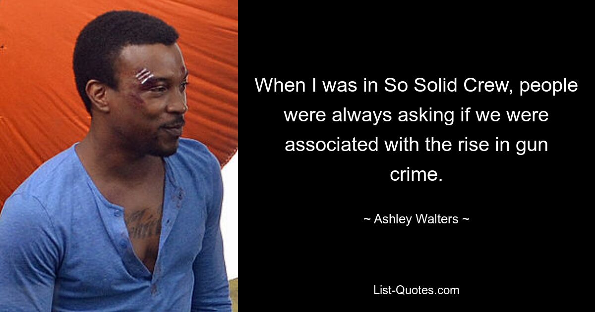 When I was in So Solid Crew, people were always asking if we were associated with the rise in gun crime. — © Ashley Walters