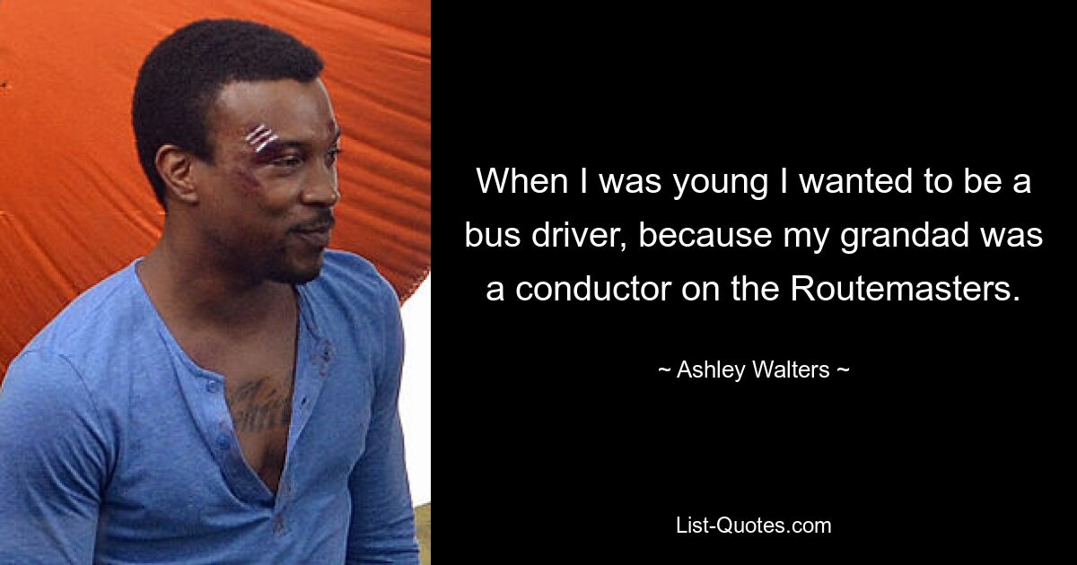 When I was young I wanted to be a bus driver, because my grandad was a conductor on the Routemasters. — © Ashley Walters