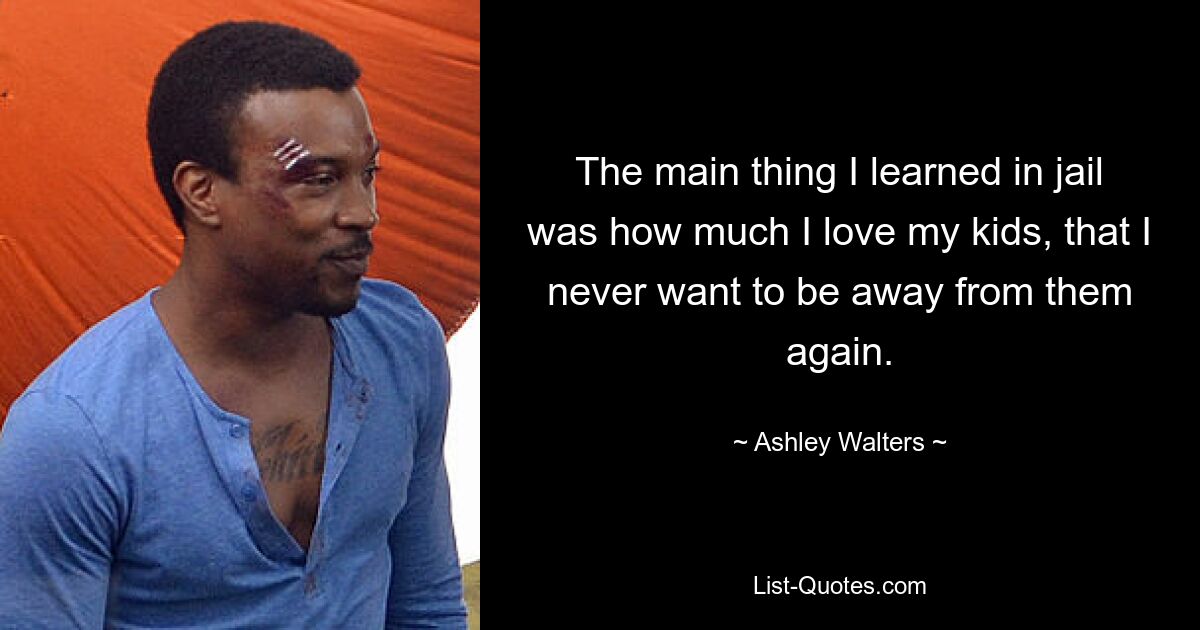 The main thing I learned in jail was how much I love my kids, that I never want to be away from them again. — © Ashley Walters