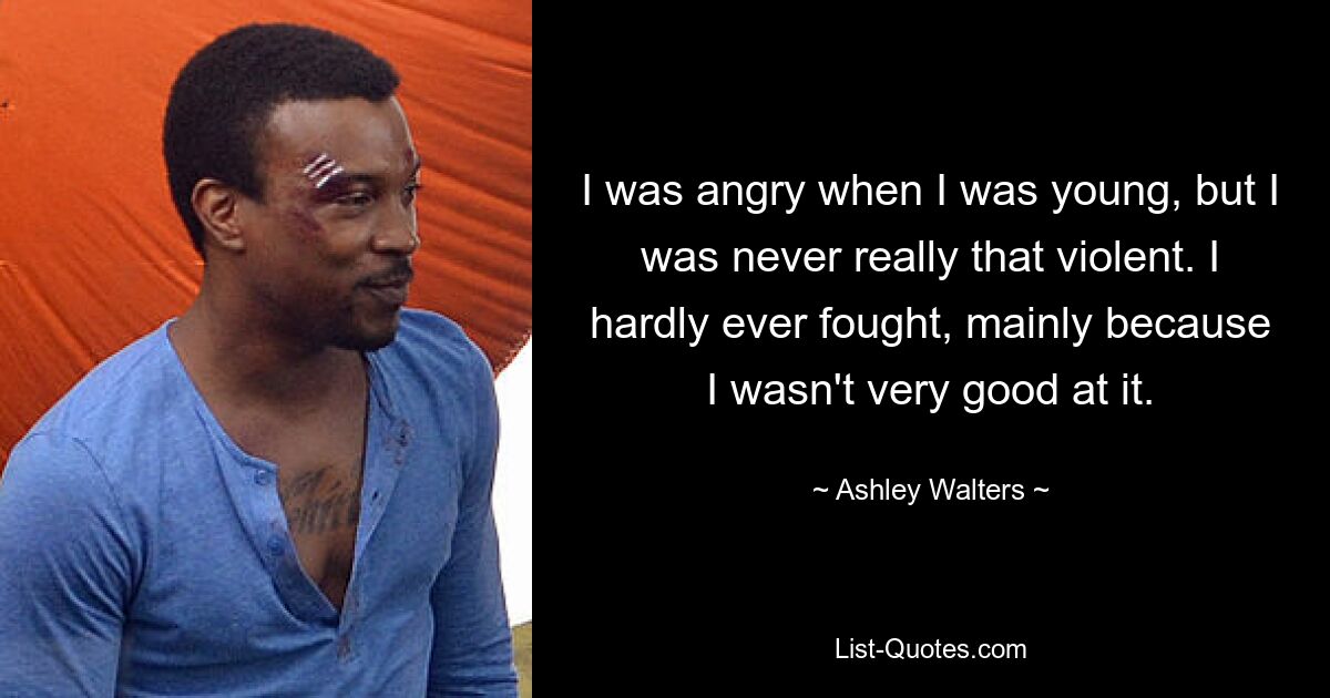 I was angry when I was young, but I was never really that violent. I hardly ever fought, mainly because I wasn't very good at it. — © Ashley Walters