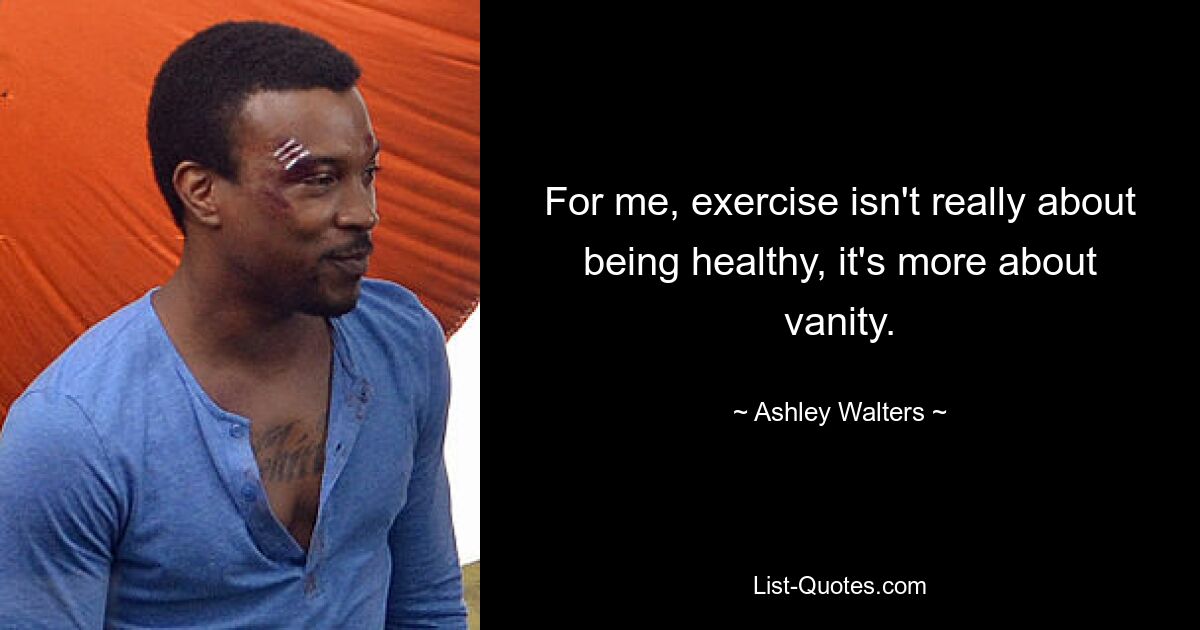 For me, exercise isn't really about being healthy, it's more about vanity. — © Ashley Walters