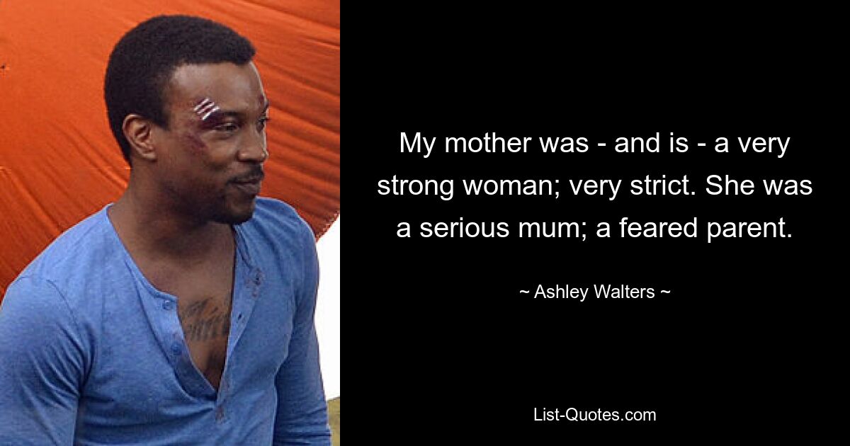 My mother was - and is - a very strong woman; very strict. She was a serious mum; a feared parent. — © Ashley Walters