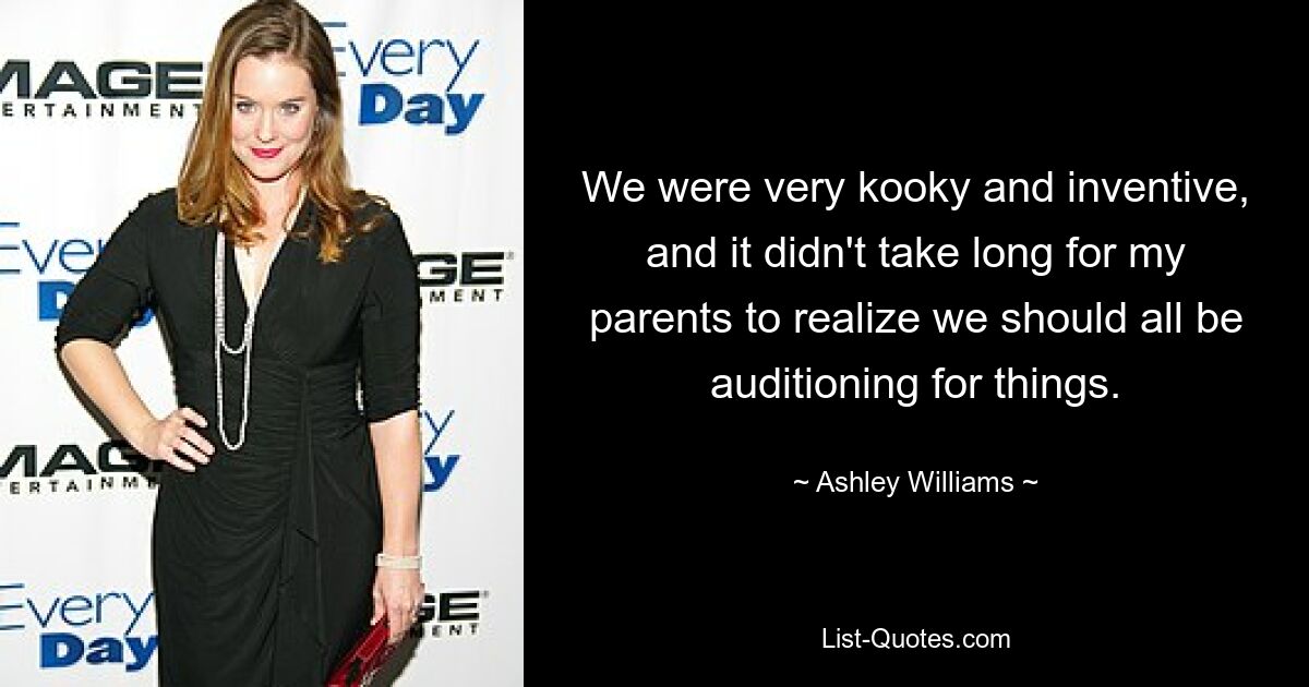 We were very kooky and inventive, and it didn't take long for my parents to realize we should all be auditioning for things. — © Ashley Williams