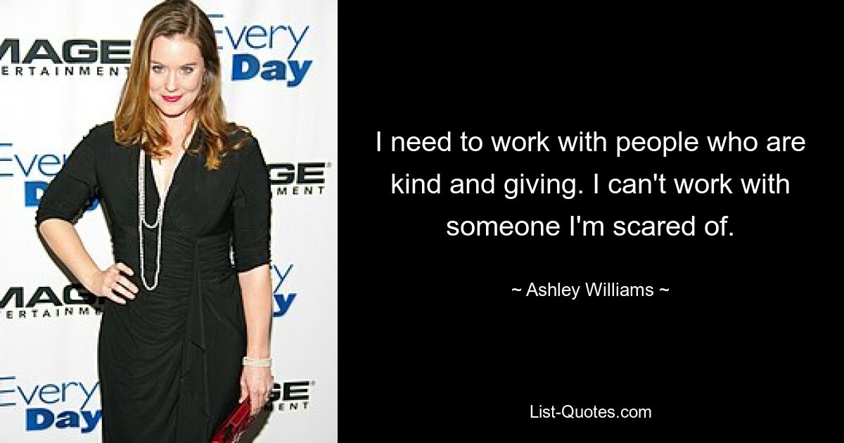 I need to work with people who are kind and giving. I can't work with someone I'm scared of. — © Ashley Williams