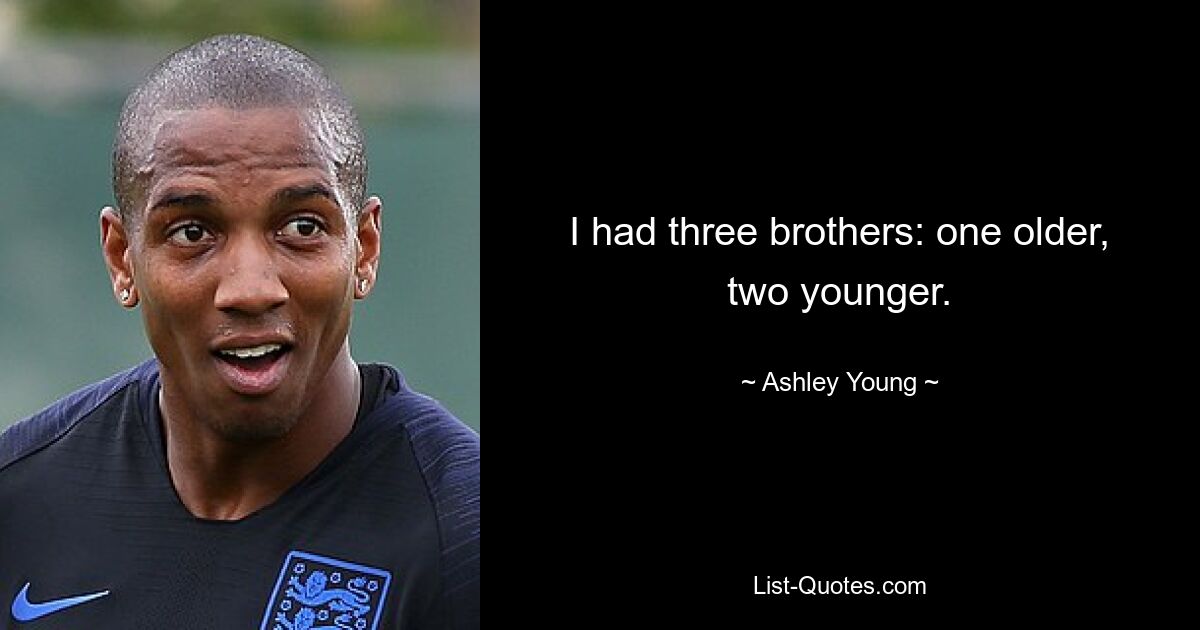 I had three brothers: one older, two younger. — © Ashley Young